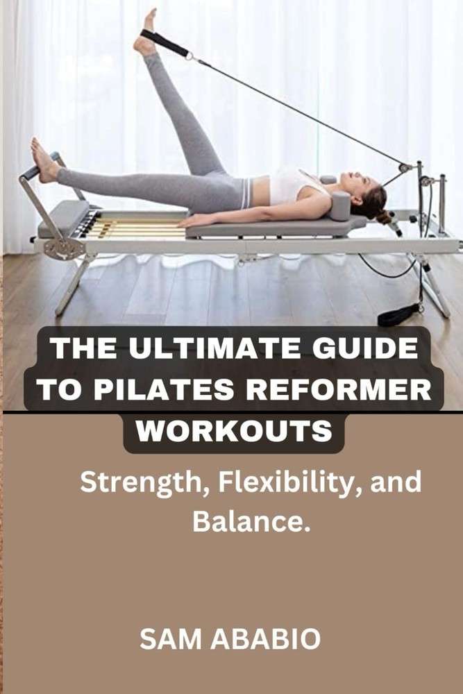 THE ULTIMATE GUIDE TO PILATES REFORMER WORKOUTS: Strength, Flexibility, and…